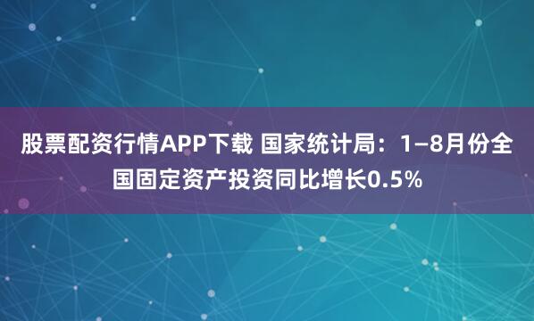 股票配资行情APP下载 国家统计局：1—8月份全国固定资产投资同比增长0.5%