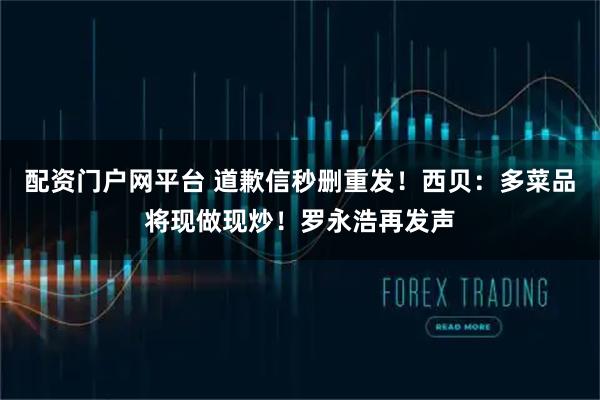 配资门户网平台 道歉信秒删重发！西贝：多菜品将现做现炒！罗永浩再发声