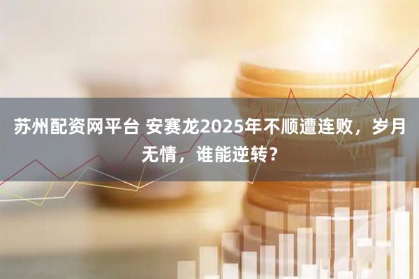 苏州配资网平台 安赛龙2025年不顺遭连败，岁月无情，谁能逆转？