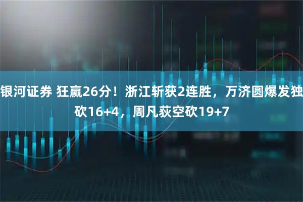 银河证券 狂赢26分！浙江斩获2连胜，万济圆爆发独砍16+4，周凡荻空砍19+7