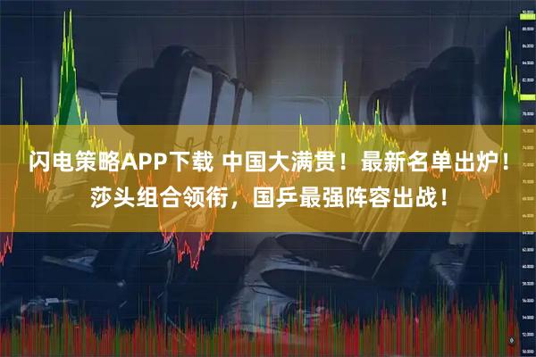 闪电策略APP下载 中国大满贯！最新名单出炉！莎头组合领衔，国乒最强阵容出战！