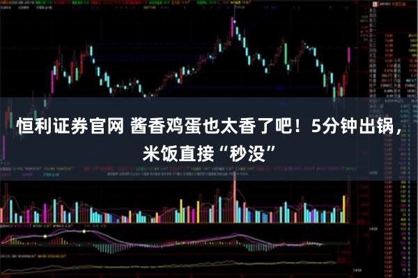 恒利证券官网 酱香鸡蛋也太香了吧！5分钟出锅，米饭直接“秒没”