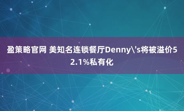 盈策略官网 美知名连锁餐厅Denny's将被溢价52.1%私有化