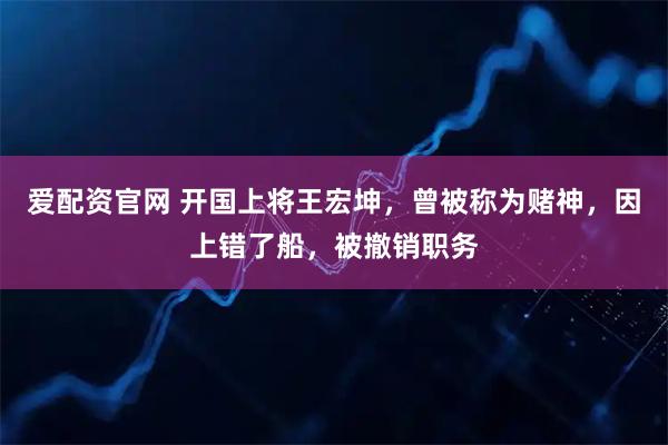 爱配资官网 开国上将王宏坤，曾被称为赌神，因上错了船，被撤销职务