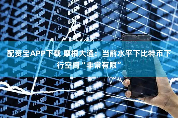 配资宝APP下载 摩根大通：当前水平下比特币下行空间“非常有限”