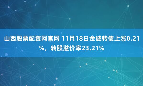 山西股票配资网官网 11月18日金诚转债上涨0.21%，转股溢价率23.21%