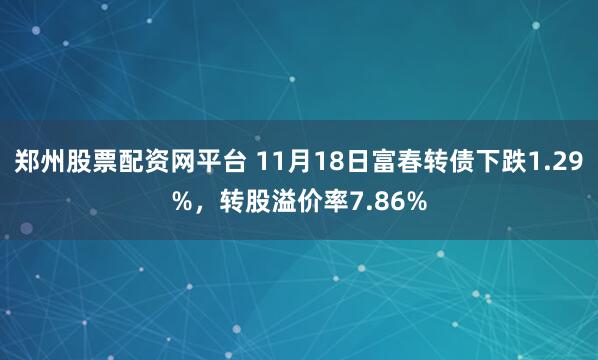 郑州股票配资网平台 11月18日富春转债下跌1.29%，转股溢价率7.86%