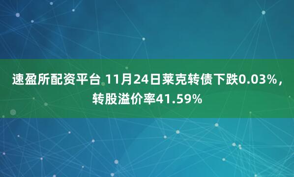 速盈所配资平台 11月24日莱克转债下跌0.03%，转股溢价率41.59%