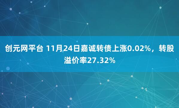 创元网平台 11月24日嘉诚转债上涨0.02%，转股溢价率27.32%