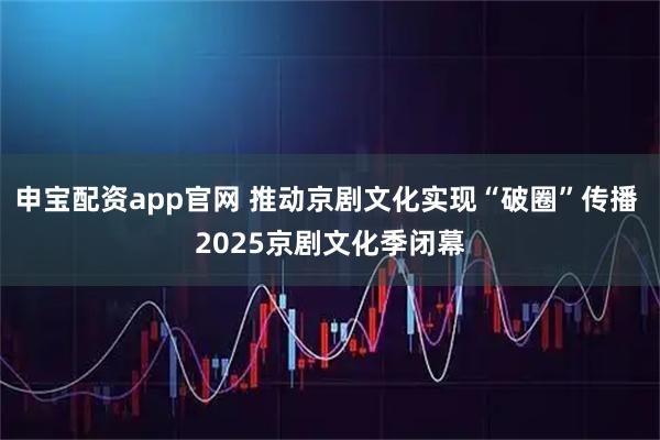 申宝配资app官网 推动京剧文化实现“破圈”传播 2025京剧文化季闭幕