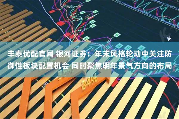 丰泰优配官网 银河证券：年末风格轮动中关注防御性板块配置机会 同时聚焦明年景气方向的布局