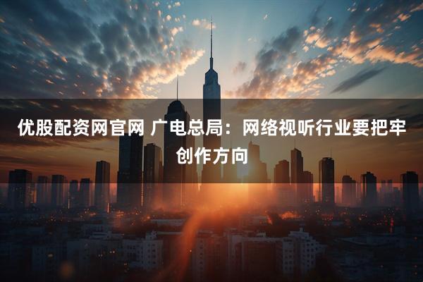 优股配资网官网 广电总局：网络视听行业要把牢创作方向