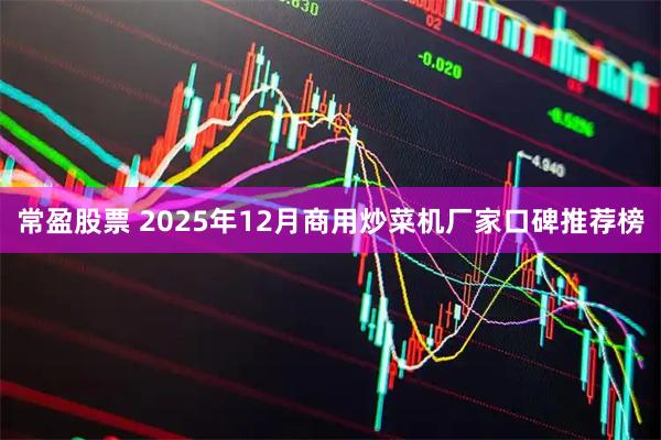 常盈股票 2025年12月商用炒菜机厂家口碑推荐榜